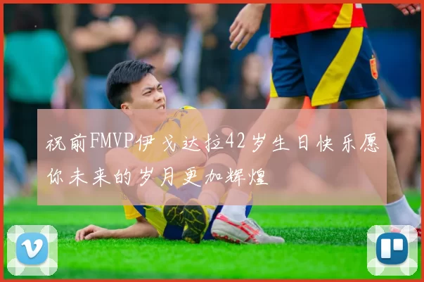祝前FMVP伊戈达拉42岁生日快乐愿你未来的岁月更加辉煌