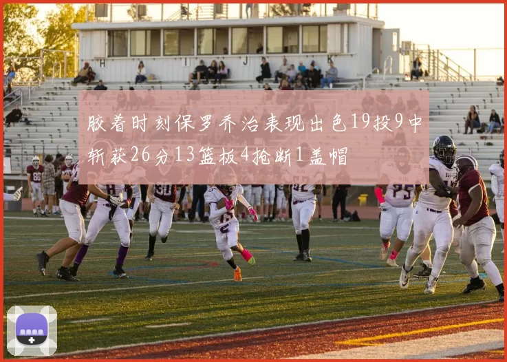 胶着时刻保罗乔治表现出色19投9中斩获26分13篮板4抢断1盖帽