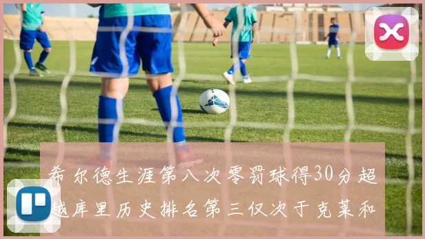 希尔德生涯第八次零罚球得30分超越库里历史排名第三仅次于克莱和CJ