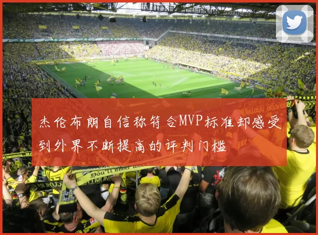 杰伦布朗自信称符合MVP标准却感受到外界不断提高的评判门槛