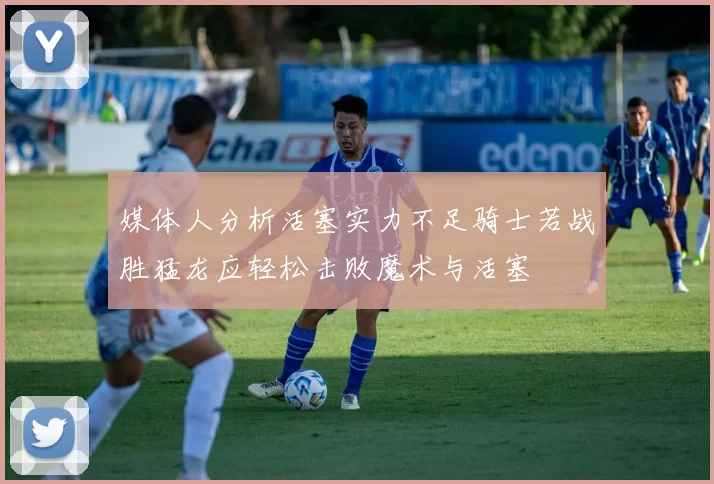 媒体人分析活塞实力不足骑士若战胜猛龙应轻松击败魔术与活塞