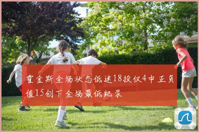 霍金斯全场状态低迷18投仅4中正负值15创下全场最低纪录