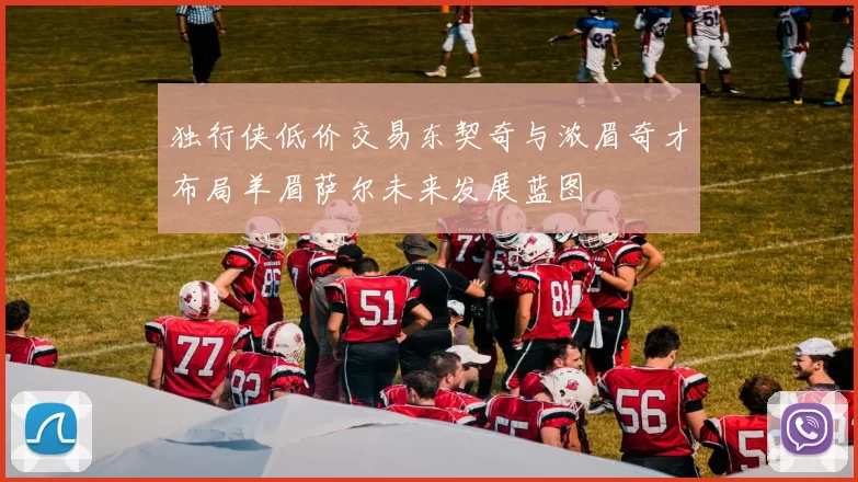 独行侠低价交易东契奇与浓眉奇才布局羊眉萨尔未来发展蓝图