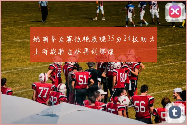 姚明季后赛惊艳表现35分24板助力上海战胜吉林再创辉煌