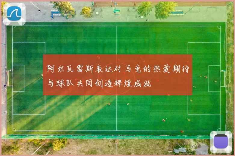 阿尔瓦雷斯表达对马竞的热爱期待与球队共同创造辉煌成就