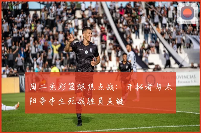 周二竞彩篮球焦点战：开拓者与太阳争夺生死战胜负关键