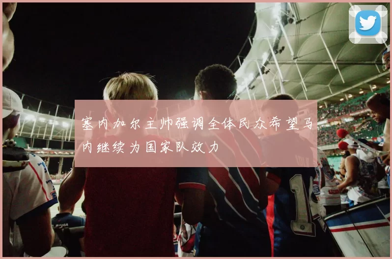 塞内加尔主帅强调全体民众希望马内继续为国家队效力