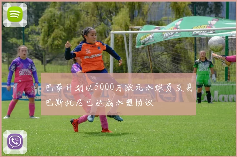 巴萨计划以5000万欧元加球员交易巴斯托尼已达成加盟协议