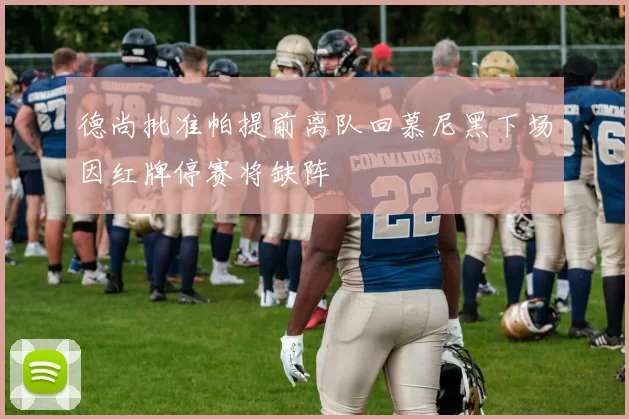 德尚批准帕提前离队回慕尼黑下场因红牌停赛将缺阵