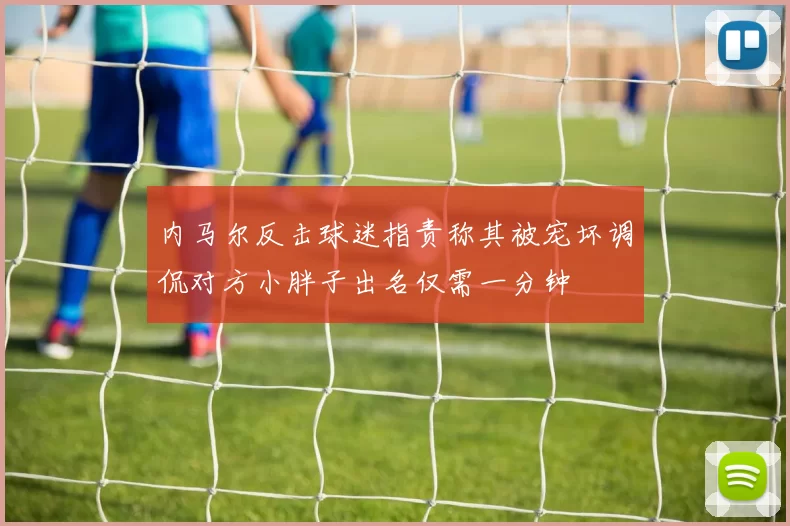 内马尔反击球迷指责称其被宠坏调侃对方小胖子出名仅需一分钟