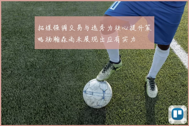 拓媒强调交易与选秀为核心提升策略杨瀚森尚未展现出应有实力