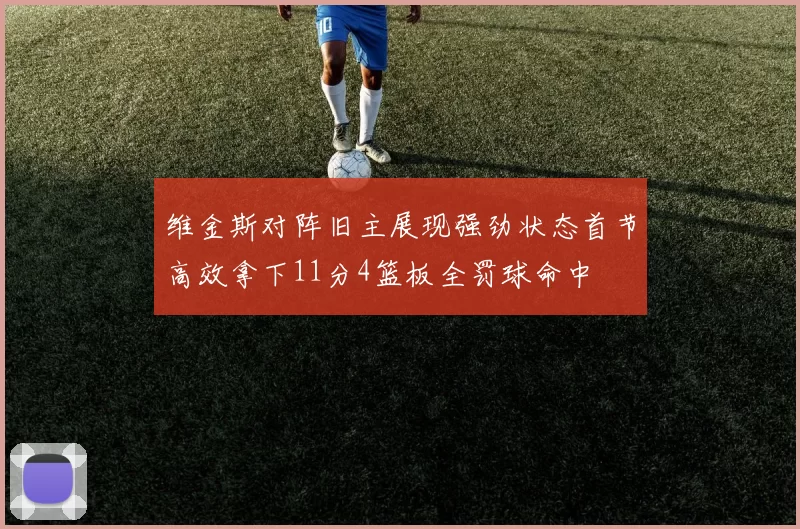 维金斯对阵旧主展现强劲状态首节高效拿下11分4篮板全罚球命中