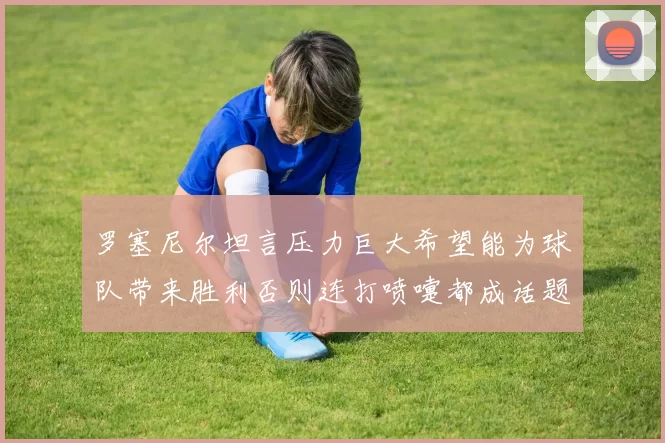 罗塞尼尔坦言压力巨大希望能为球队带来胜利否则连打喷嚏都成话题
